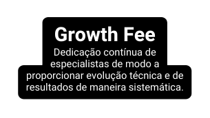 Growth Fee Dedicação contínua de especialistas de modo a proporcionar evolução técnica e de resultados de maneira sistemática