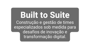 Built to Suite Construção e gestão de times especializados sob medida para desafios de inovação e transformação digital